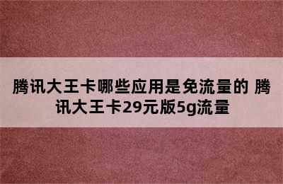 腾讯大王卡哪些应用是免流量的 腾讯大王卡29元版5g流量